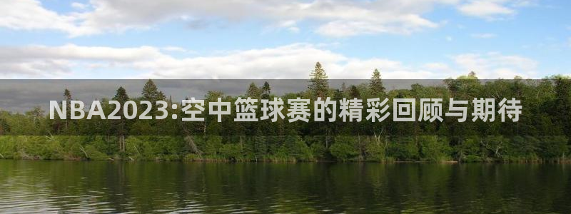 意昂5Kgame平台招商：NBA2023:空中篮球赛的精彩回顾与期待