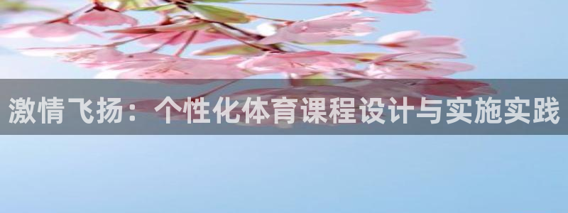 意昂5Kgame官网注册：激情飞扬：个性化体育课程设计与实施实践