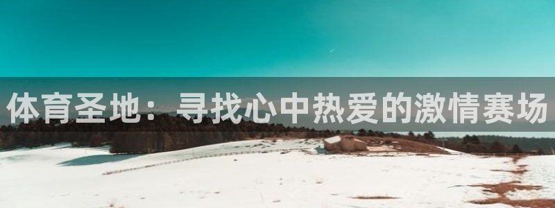 意昂5Kgame体育凯捷平台代理：体育圣地：寻找心中热爱的激情赛场